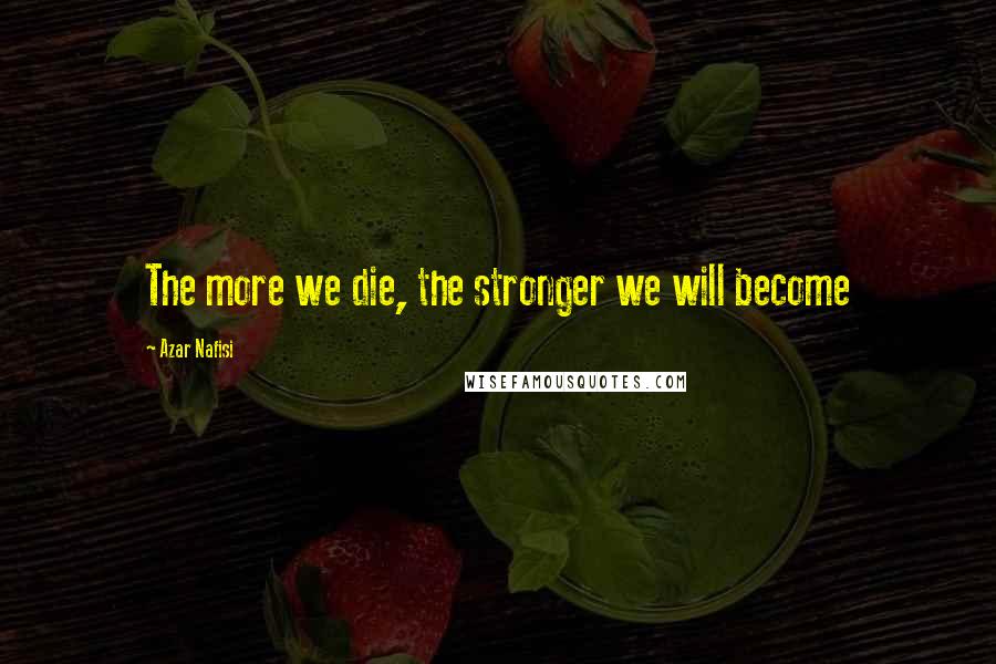 Azar Nafisi Quotes: The more we die, the stronger we will become