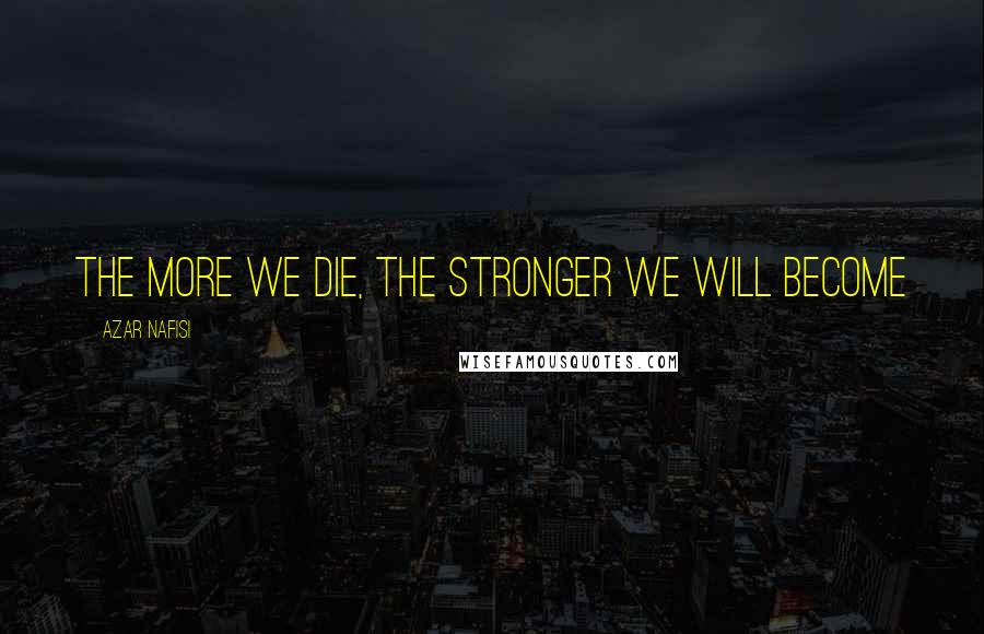 Azar Nafisi Quotes: The more we die, the stronger we will become