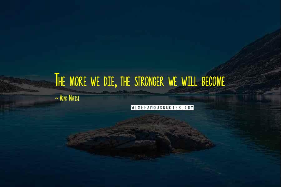 Azar Nafisi Quotes: The more we die, the stronger we will become