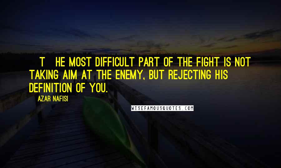 Azar Nafisi Quotes: [T]he most difficult part of the fight is not taking aim at the enemy, but rejecting his definition of you.