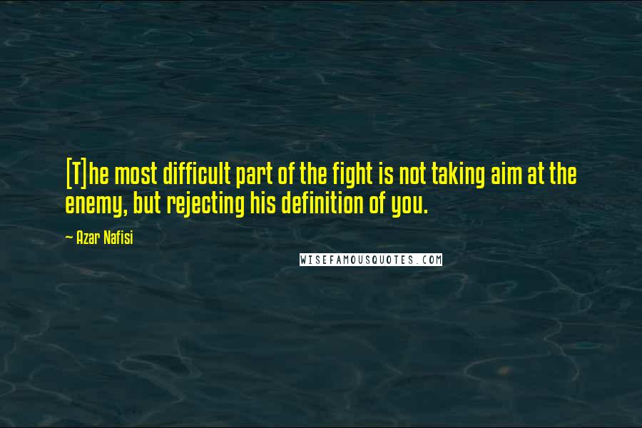 Azar Nafisi Quotes: [T]he most difficult part of the fight is not taking aim at the enemy, but rejecting his definition of you.