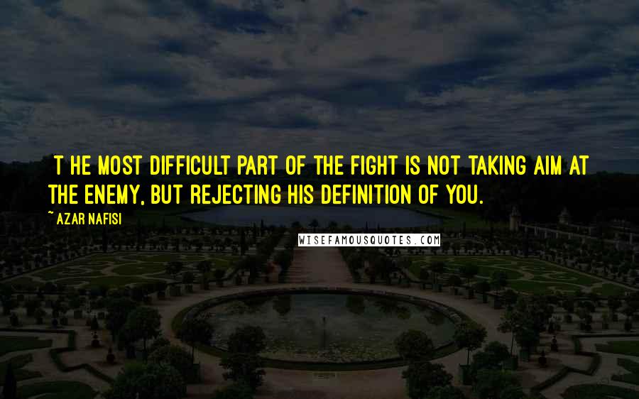 Azar Nafisi Quotes: [T]he most difficult part of the fight is not taking aim at the enemy, but rejecting his definition of you.