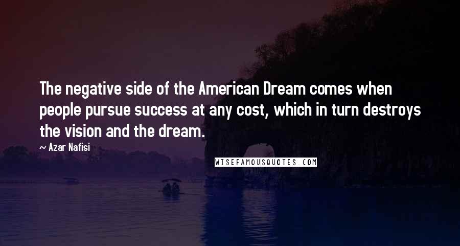 Azar Nafisi Quotes: The negative side of the American Dream comes when people pursue success at any cost, which in turn destroys the vision and the dream.