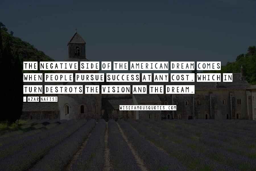 Azar Nafisi Quotes: The negative side of the American Dream comes when people pursue success at any cost, which in turn destroys the vision and the dream.