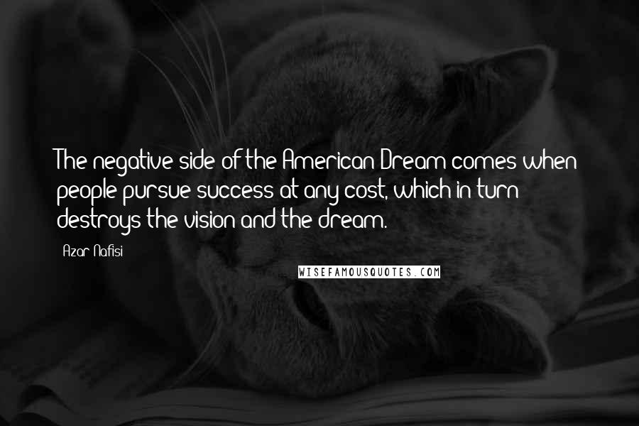 Azar Nafisi Quotes: The negative side of the American Dream comes when people pursue success at any cost, which in turn destroys the vision and the dream.