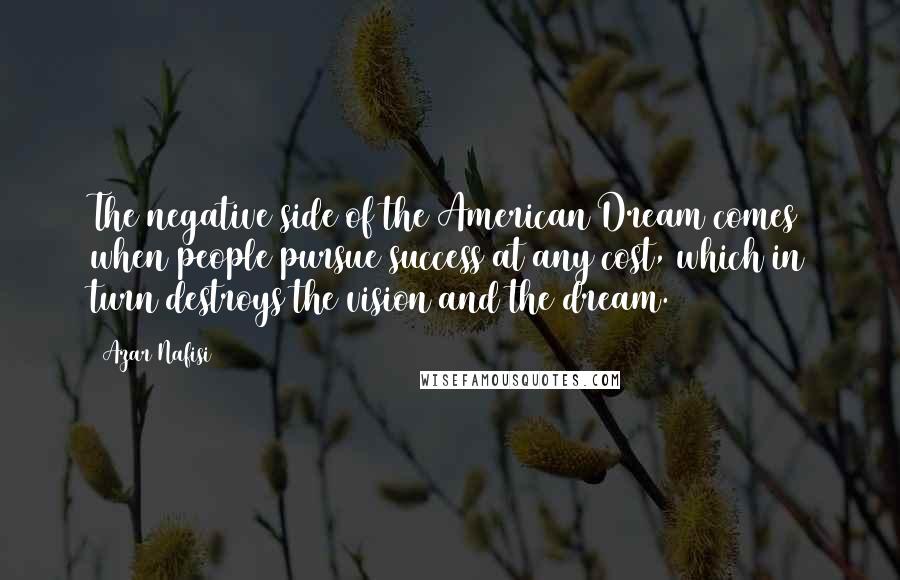 Azar Nafisi Quotes: The negative side of the American Dream comes when people pursue success at any cost, which in turn destroys the vision and the dream.