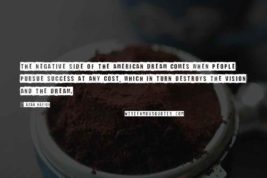 Azar Nafisi Quotes: The negative side of the American Dream comes when people pursue success at any cost, which in turn destroys the vision and the dream.