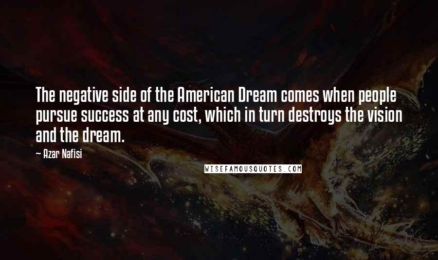 Azar Nafisi Quotes: The negative side of the American Dream comes when people pursue success at any cost, which in turn destroys the vision and the dream.