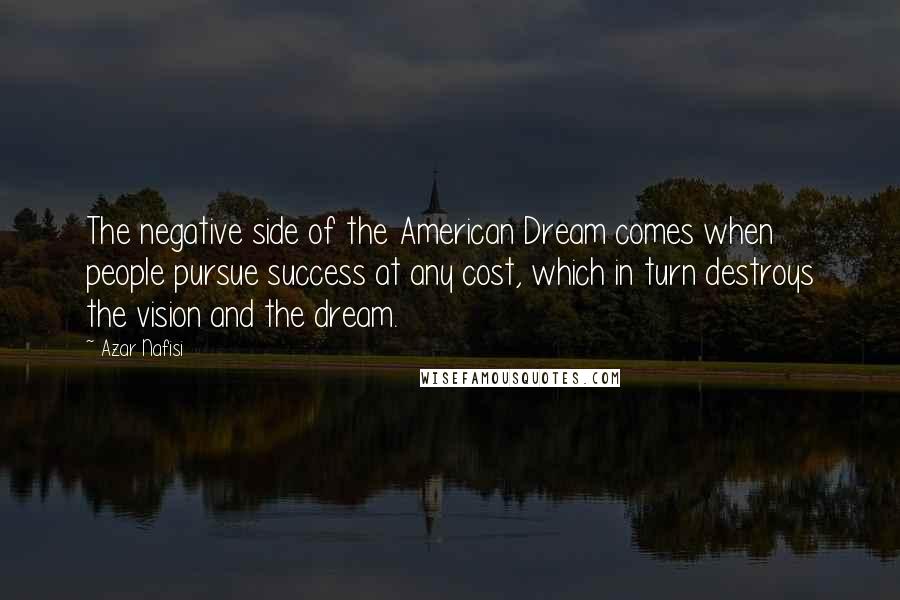 Azar Nafisi Quotes: The negative side of the American Dream comes when people pursue success at any cost, which in turn destroys the vision and the dream.