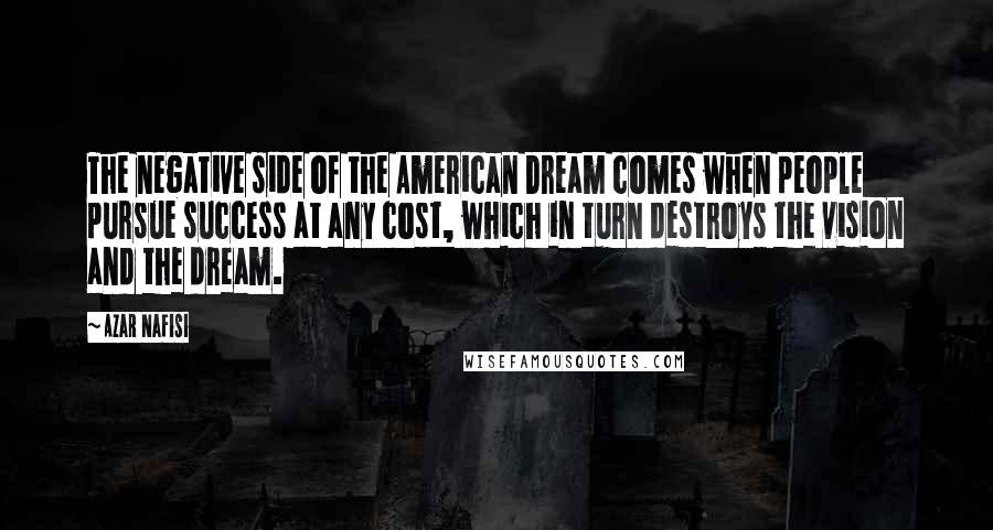 Azar Nafisi Quotes: The negative side of the American Dream comes when people pursue success at any cost, which in turn destroys the vision and the dream.