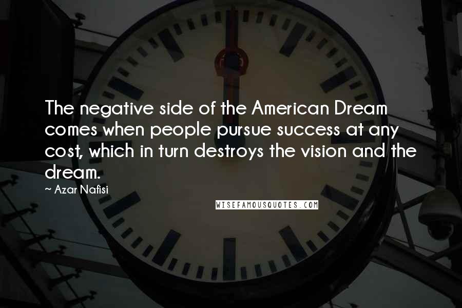 Azar Nafisi Quotes: The negative side of the American Dream comes when people pursue success at any cost, which in turn destroys the vision and the dream.