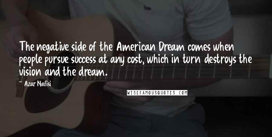 Azar Nafisi Quotes: The negative side of the American Dream comes when people pursue success at any cost, which in turn destroys the vision and the dream.