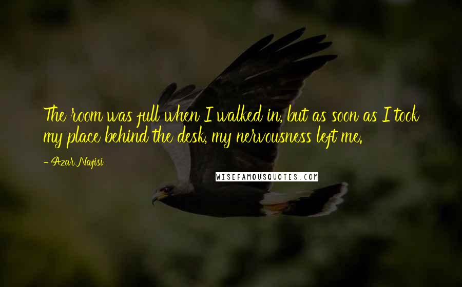 Azar Nafisi Quotes: The room was full when I walked in, but as soon as I took my place behind the desk, my nervousness left me.