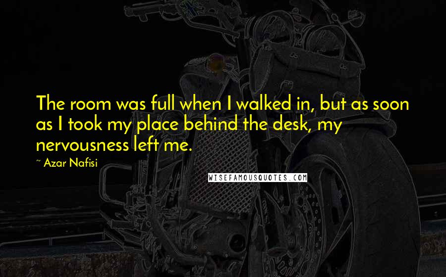 Azar Nafisi Quotes: The room was full when I walked in, but as soon as I took my place behind the desk, my nervousness left me.