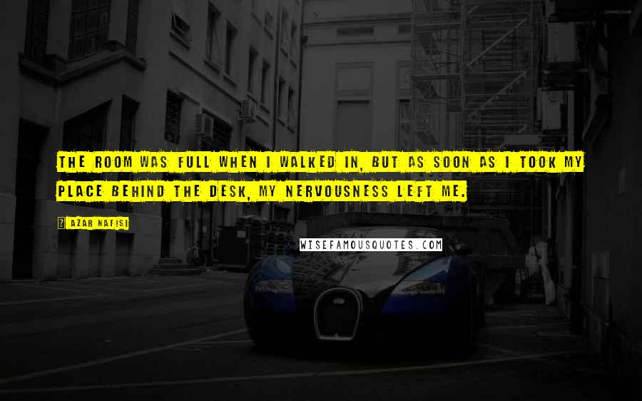 Azar Nafisi Quotes: The room was full when I walked in, but as soon as I took my place behind the desk, my nervousness left me.
