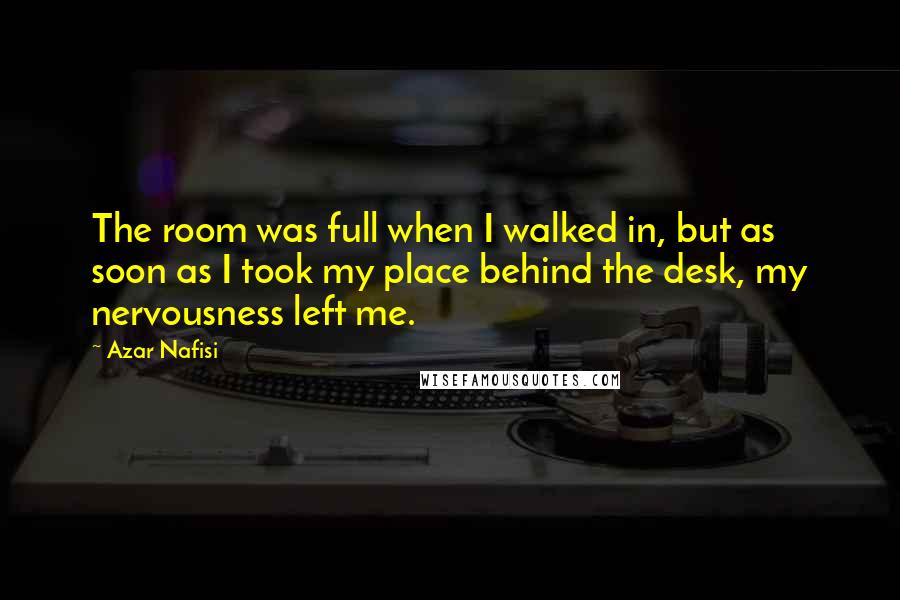 Azar Nafisi Quotes: The room was full when I walked in, but as soon as I took my place behind the desk, my nervousness left me.