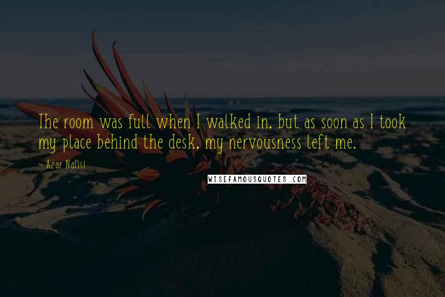 Azar Nafisi Quotes: The room was full when I walked in, but as soon as I took my place behind the desk, my nervousness left me.