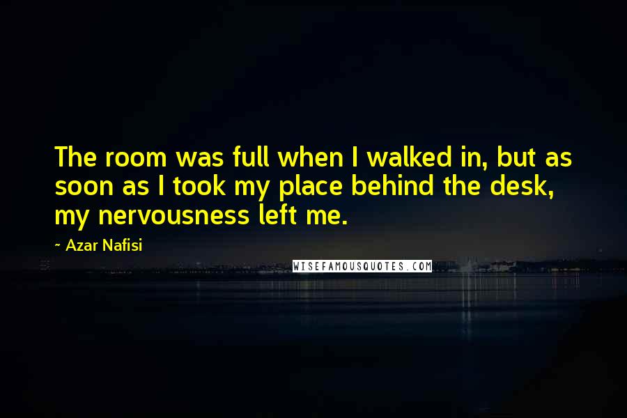 Azar Nafisi Quotes: The room was full when I walked in, but as soon as I took my place behind the desk, my nervousness left me.