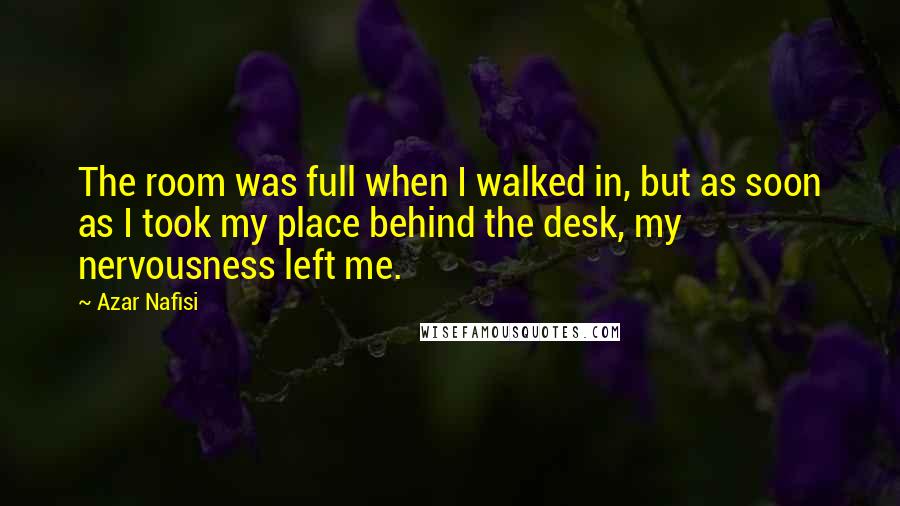 Azar Nafisi Quotes: The room was full when I walked in, but as soon as I took my place behind the desk, my nervousness left me.