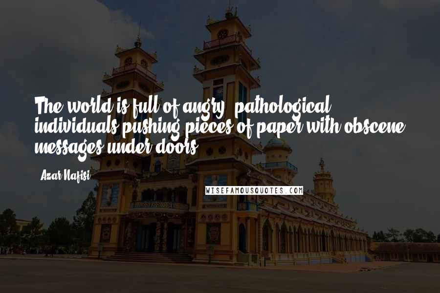 Azar Nafisi Quotes: The world is full of angry, pathological individuals pushing pieces of paper with obscene messages under doors.