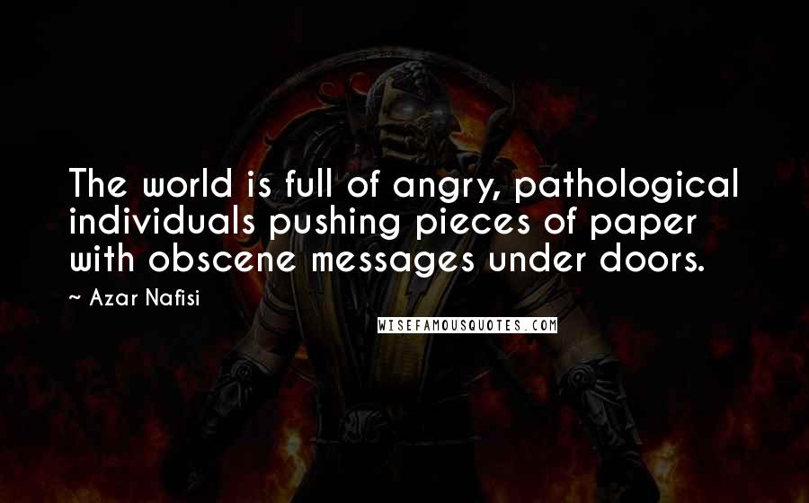 Azar Nafisi Quotes: The world is full of angry, pathological individuals pushing pieces of paper with obscene messages under doors.