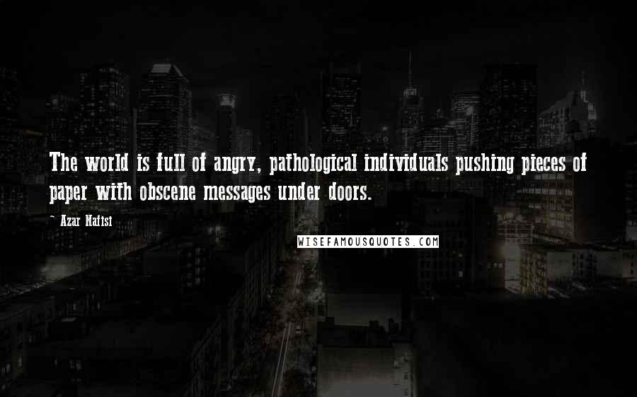 Azar Nafisi Quotes: The world is full of angry, pathological individuals pushing pieces of paper with obscene messages under doors.