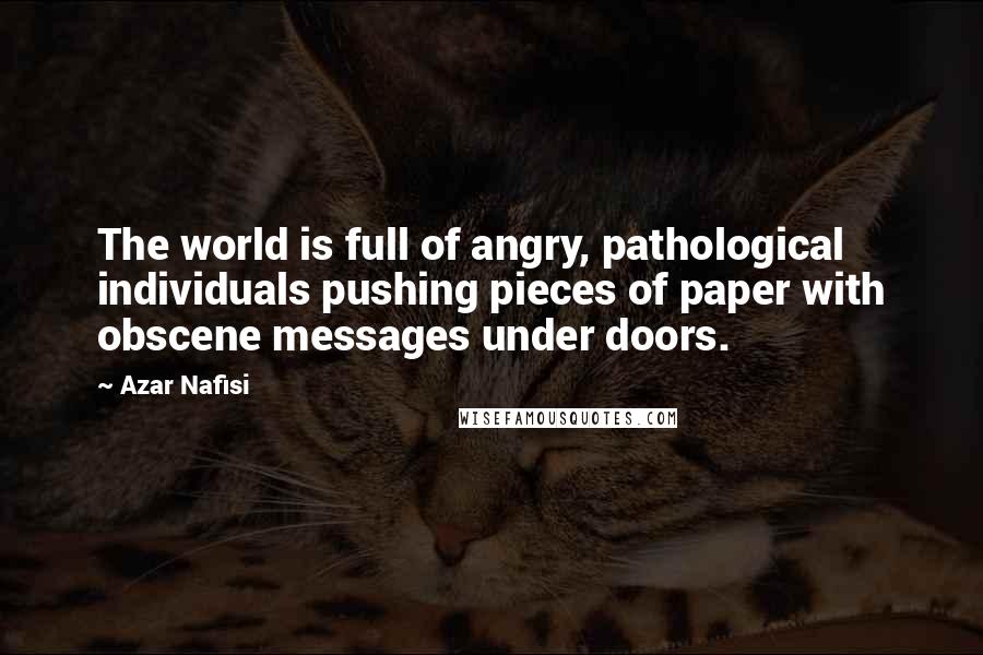 Azar Nafisi Quotes: The world is full of angry, pathological individuals pushing pieces of paper with obscene messages under doors.