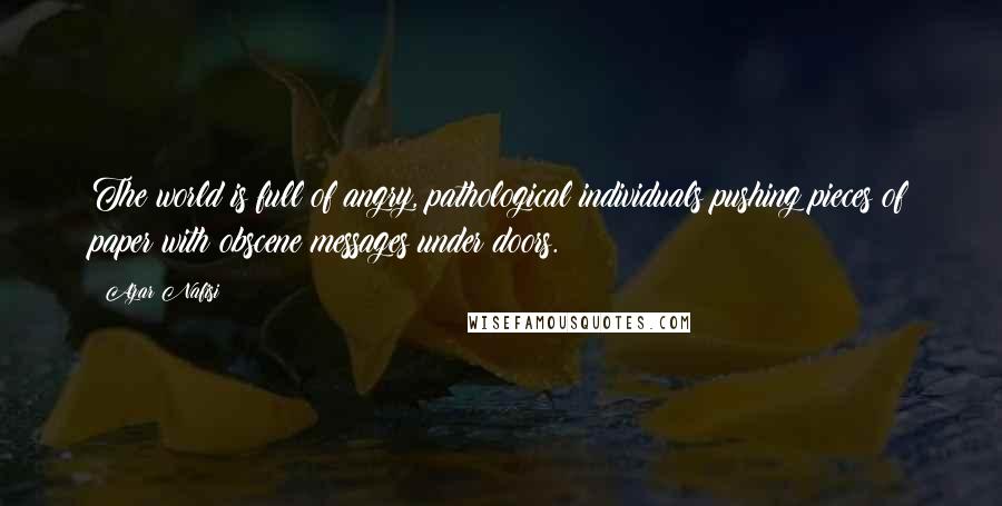 Azar Nafisi Quotes: The world is full of angry, pathological individuals pushing pieces of paper with obscene messages under doors.