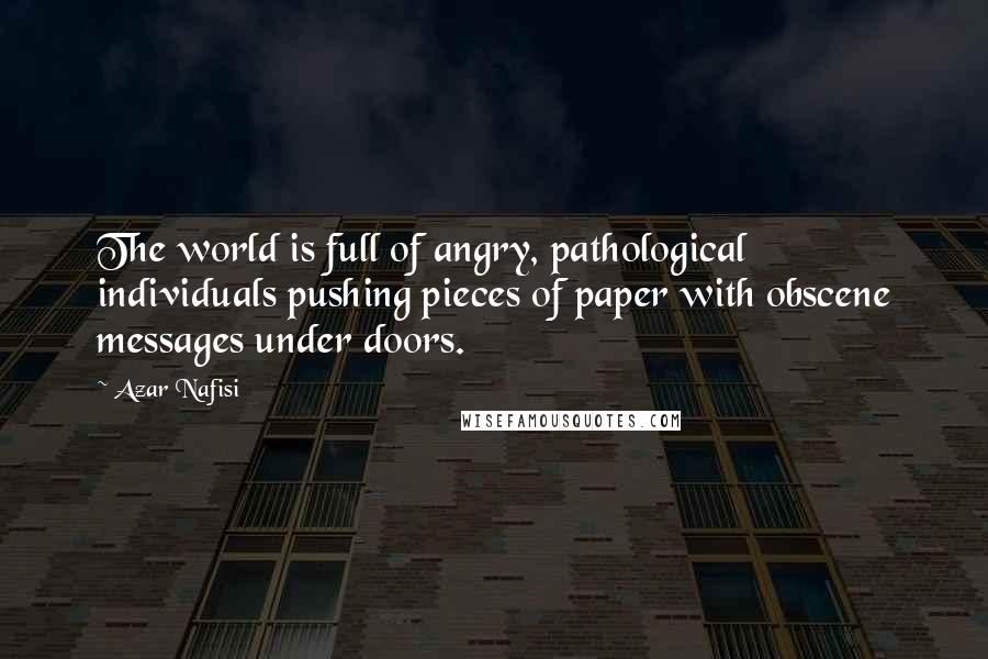 Azar Nafisi Quotes: The world is full of angry, pathological individuals pushing pieces of paper with obscene messages under doors.