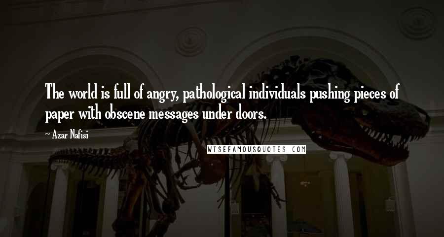 Azar Nafisi Quotes: The world is full of angry, pathological individuals pushing pieces of paper with obscene messages under doors.