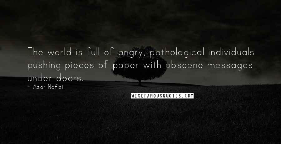 Azar Nafisi Quotes: The world is full of angry, pathological individuals pushing pieces of paper with obscene messages under doors.