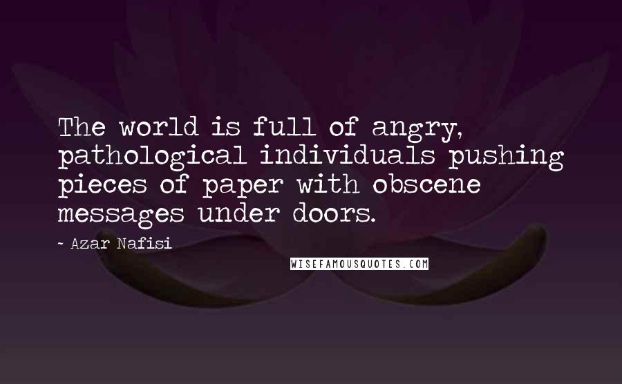Azar Nafisi Quotes: The world is full of angry, pathological individuals pushing pieces of paper with obscene messages under doors.