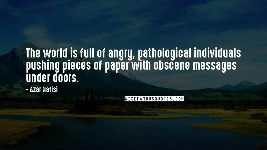 Azar Nafisi Quotes: The world is full of angry, pathological individuals pushing pieces of paper with obscene messages under doors.
