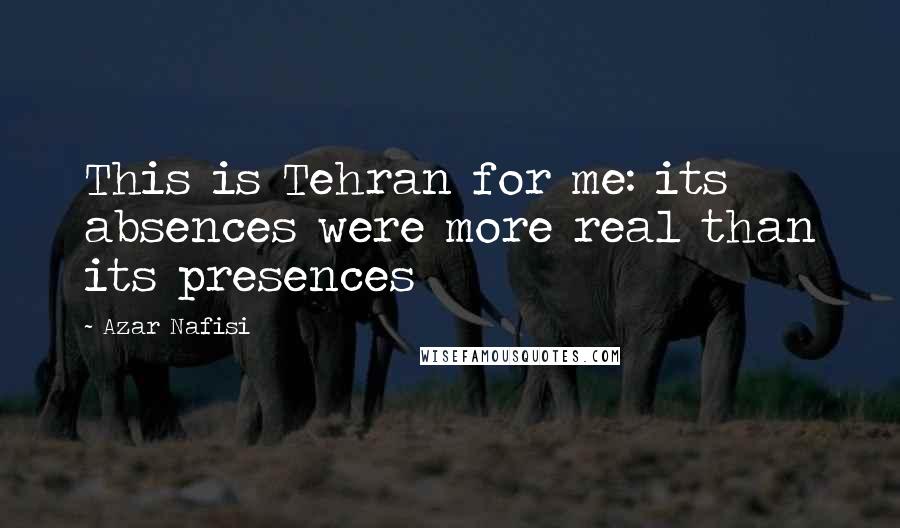 Azar Nafisi Quotes: This is Tehran for me: its absences were more real than its presences