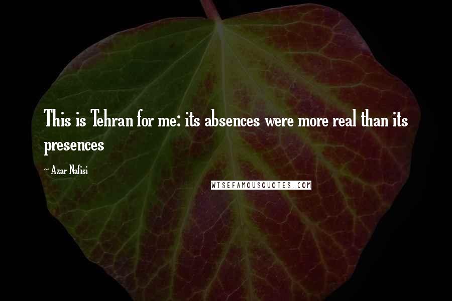 Azar Nafisi Quotes: This is Tehran for me: its absences were more real than its presences