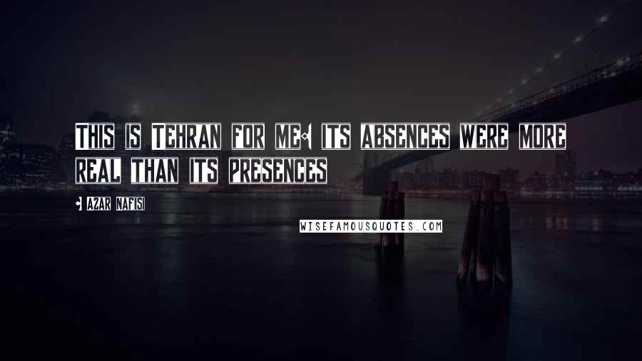 Azar Nafisi Quotes: This is Tehran for me: its absences were more real than its presences
