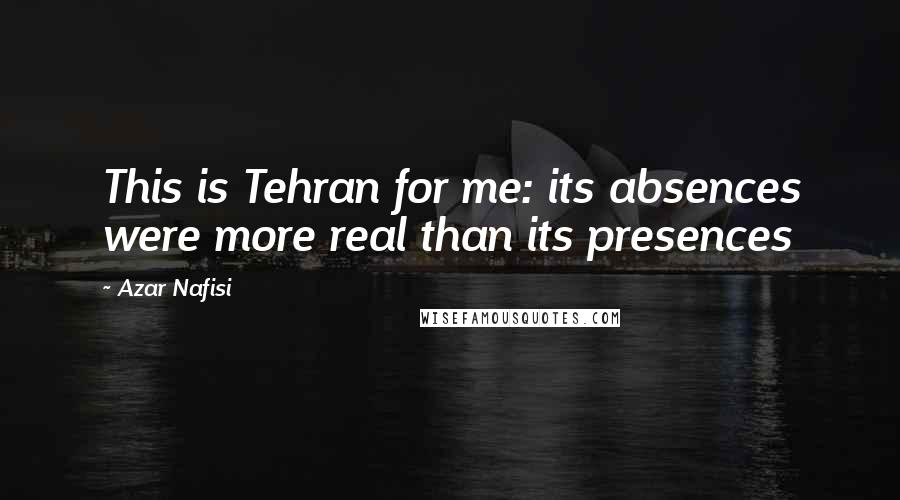 Azar Nafisi Quotes: This is Tehran for me: its absences were more real than its presences