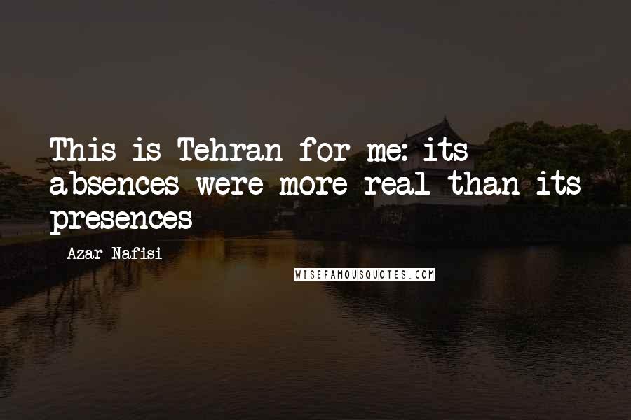 Azar Nafisi Quotes: This is Tehran for me: its absences were more real than its presences