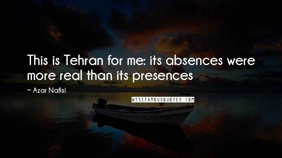 Azar Nafisi Quotes: This is Tehran for me: its absences were more real than its presences
