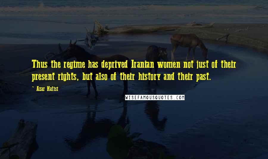 Azar Nafisi Quotes: Thus the regime has deprived Iranian women not just of their present rights, but also of their history and their past.