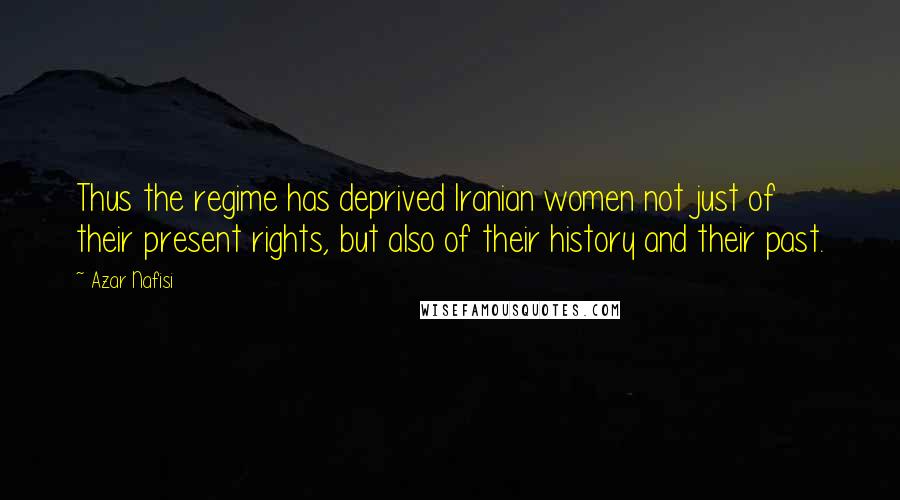 Azar Nafisi Quotes: Thus the regime has deprived Iranian women not just of their present rights, but also of their history and their past.