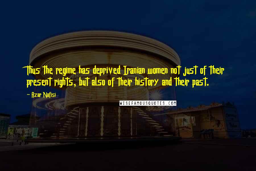 Azar Nafisi Quotes: Thus the regime has deprived Iranian women not just of their present rights, but also of their history and their past.