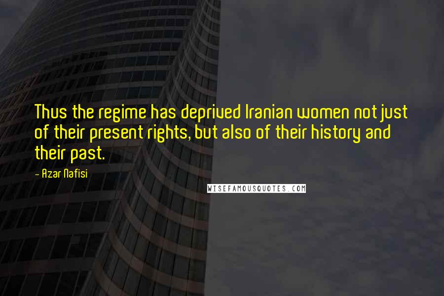 Azar Nafisi Quotes: Thus the regime has deprived Iranian women not just of their present rights, but also of their history and their past.