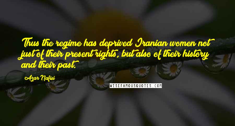 Azar Nafisi Quotes: Thus the regime has deprived Iranian women not just of their present rights, but also of their history and their past.