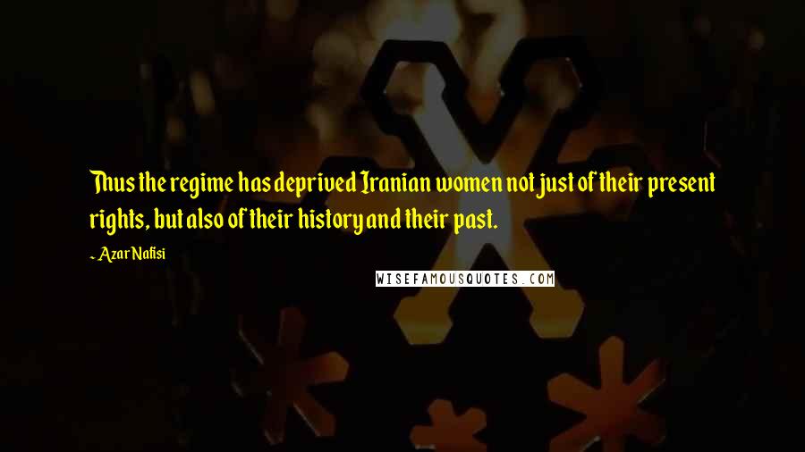 Azar Nafisi Quotes: Thus the regime has deprived Iranian women not just of their present rights, but also of their history and their past.