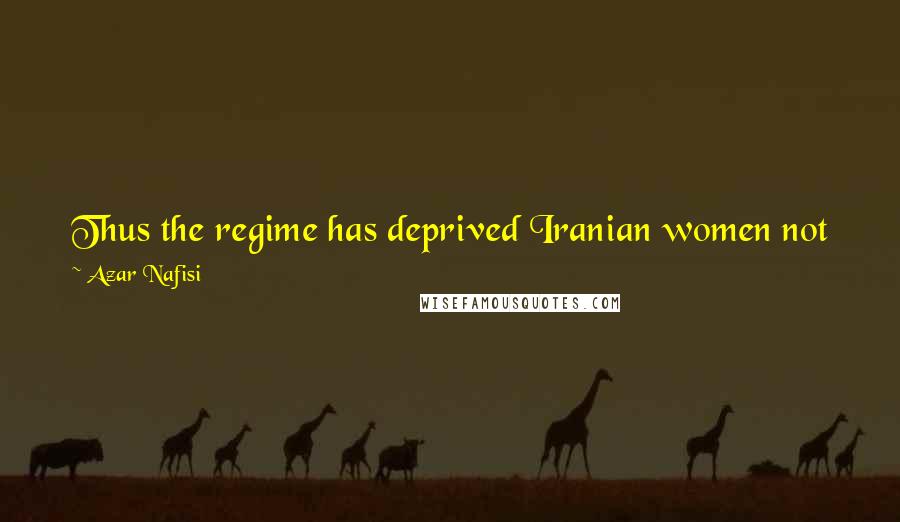 Azar Nafisi Quotes: Thus the regime has deprived Iranian women not just of their present rights, but also of their history and their past.