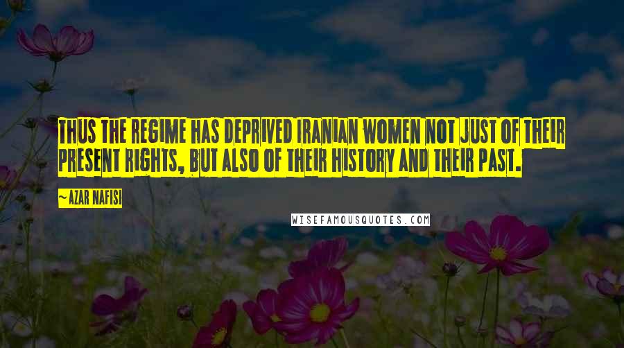 Azar Nafisi Quotes: Thus the regime has deprived Iranian women not just of their present rights, but also of their history and their past.