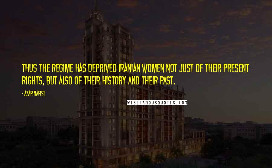 Azar Nafisi Quotes: Thus the regime has deprived Iranian women not just of their present rights, but also of their history and their past.