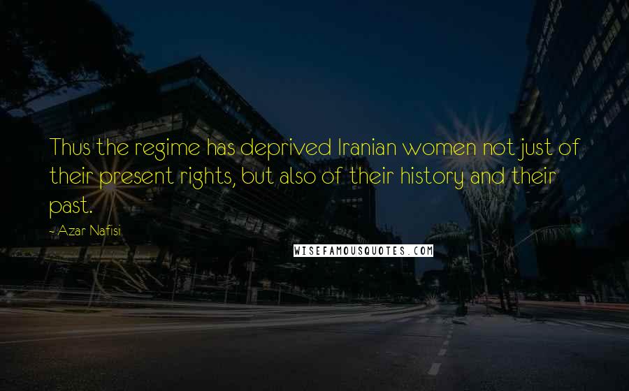 Azar Nafisi Quotes: Thus the regime has deprived Iranian women not just of their present rights, but also of their history and their past.