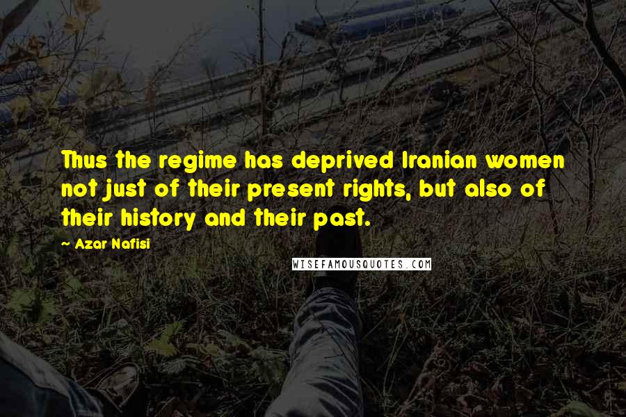 Azar Nafisi Quotes: Thus the regime has deprived Iranian women not just of their present rights, but also of their history and their past.